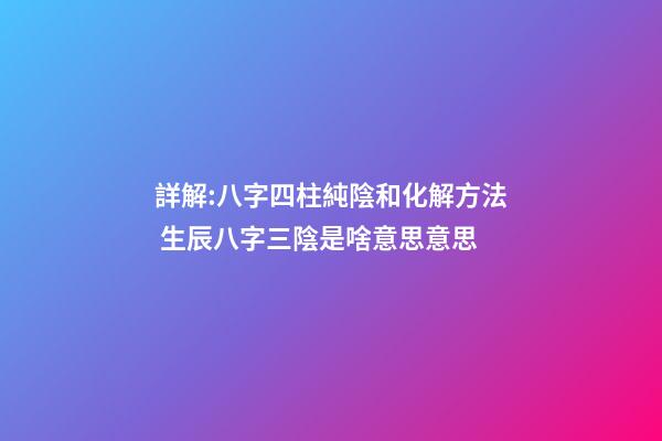 詳解:八字四柱純陰和化解方法 生辰八字三陰是啥意思意思-第1張-觀點-玄機派